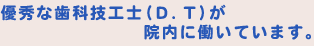 優秀な歯科技工士(D.T)が院内に働いています。